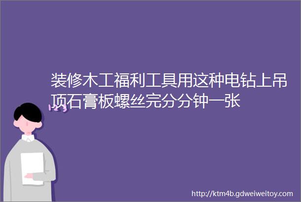 装修木工福利工具用这种电钻上吊顶石膏板螺丝完分分钟一张